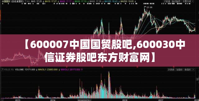 【600007中国国贸股吧,600030中信证券股吧东方财富网】 【600007中国国贸股吧,600030中信证券股吧东方财富网】
