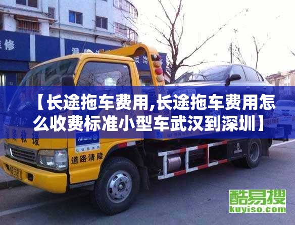 【长途拖车费用,长途拖车费用怎么收费标准小型车武汉到深圳】