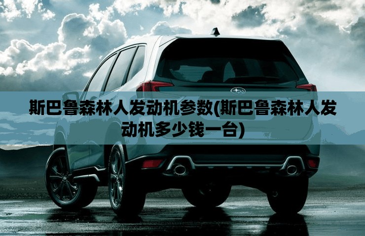 斯巴鲁森林人发动机参数(斯巴鲁森林人发动机多少钱一台) 斯巴鲁森林人发动机参数(斯巴鲁森林人发动机多少钱一台)