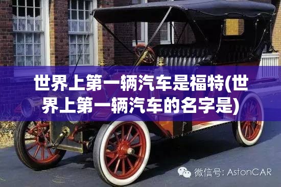 世界上第一辆汽车是福特(世界上第一辆汽车的名字是)