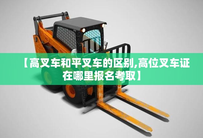 【高叉车和平叉车的区别,高位叉车证在哪里报名考取】