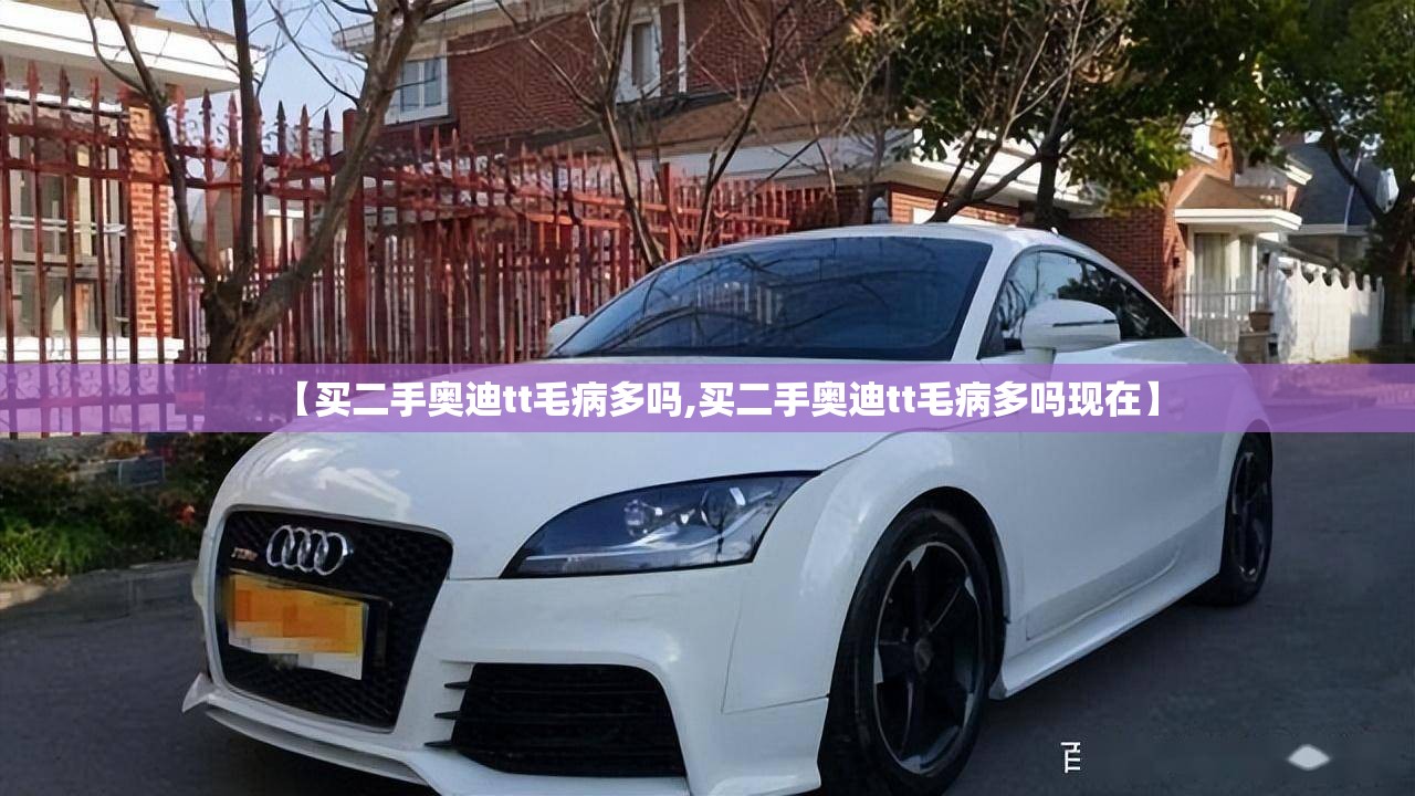 【买二手奥迪tt毛病多吗,买二手奥迪tt毛病多吗现在】