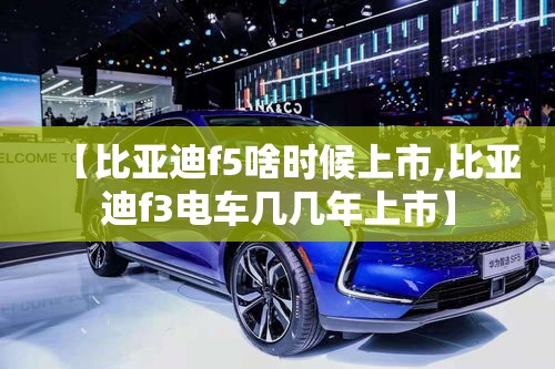 【比亚迪f5啥时候上市,比亚迪f3电车几几年上市】