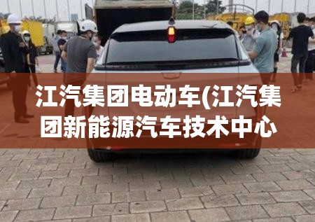 江汽集团电动车(江汽集团新能源汽车技术中心分公司) 江汽集团电动车(江汽集团新能源汽车技术中心分公司)