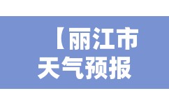 【丽江市天气预报15天查询,丽江市天气预报7查询天】 【丽江市天气预报15天查询,丽江市天气预报7查询天】