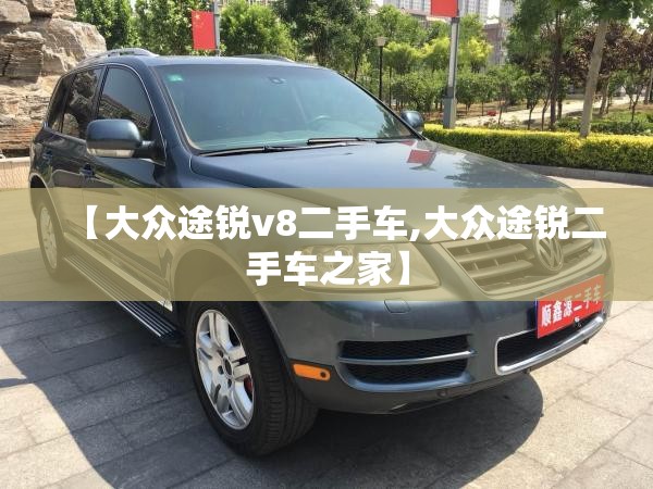 【大众途锐v8二手车,大众途锐二手车之家】 【大众途锐v8二手车,大众途锐二手车之家】