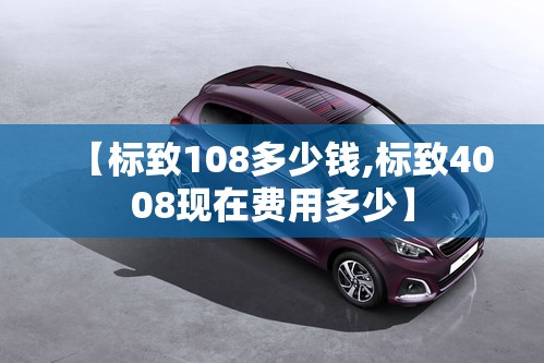 【标致108多少钱,标致4008现在费用多少】 【标致108多少钱,标致4008现在费用多少】