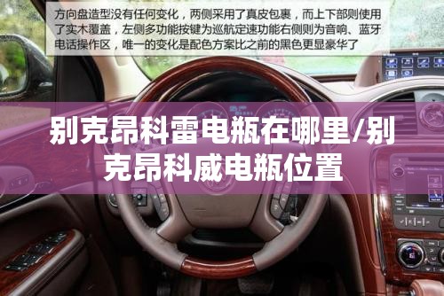 别克昂科雷电瓶在哪里/别克昂科威电瓶位置 别克昂科雷电瓶在哪里/别克昂科威电瓶位置