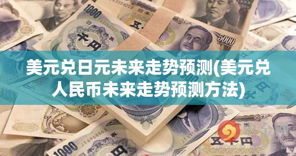 美元兑日元未来走势预测(美元兑人民币未来走势预测方法) 美元兑日元未来走势预测(美元兑人民币未来走势预测方法)