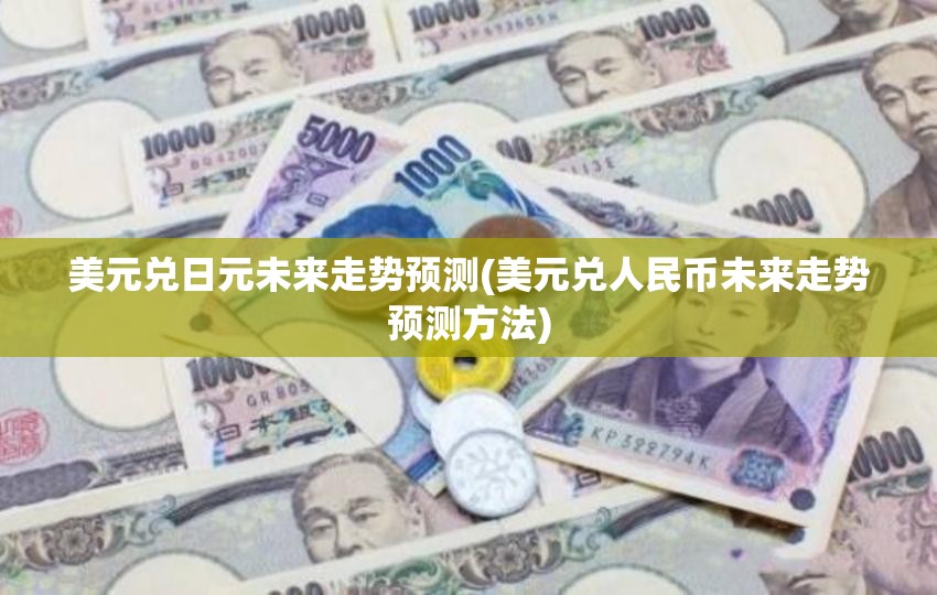 美元兑日元未来走势预测(美元兑人民币未来走势预测方法) 美元兑日元未来走势预测(美元兑人民币未来走势预测方法)