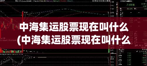 中海集运股票现在叫什么(中海集运股票现在叫什么名) 中海集运股票现在叫什么(中海集运股票现在叫什么名)