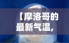 【摩洛哥的最新气温,摩洛哥现在气温】 【摩洛哥的最新气温,摩洛哥现在气温】