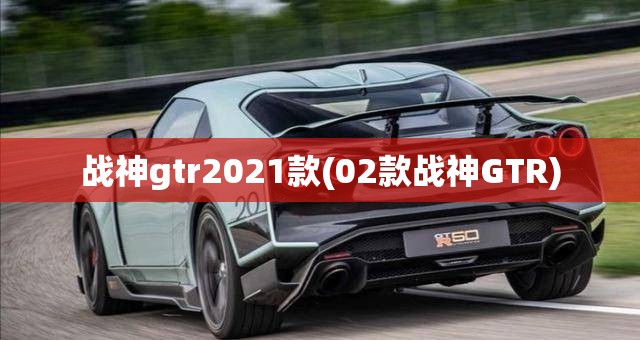 战神gtr2021款(02款战神GTR)