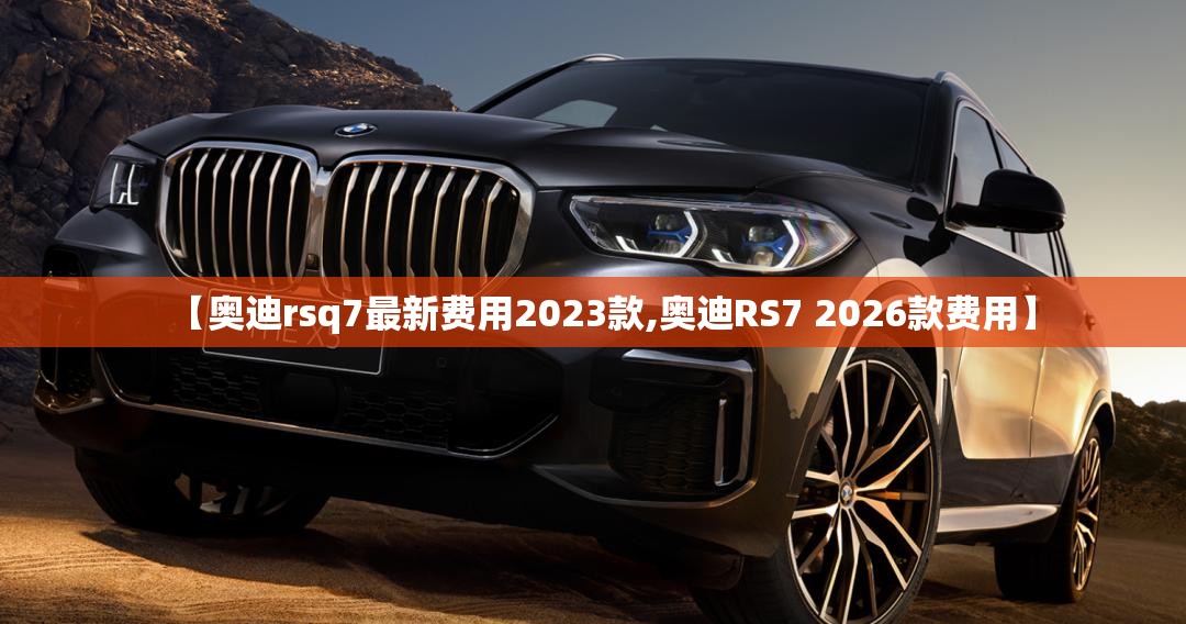 【奥迪rsq7最新费用2023款,奥迪RS7 2026款费用】