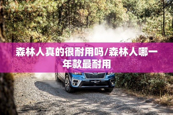 森林人真的很耐用吗/森林人哪一年款最耐用 森林人真的很耐用吗/森林人哪一年款最耐用