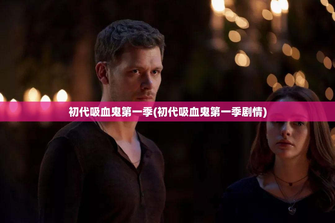 初代吸血鬼第一季(初代吸血鬼第一季剧情) 初代吸血鬼第一季(初代吸血鬼第一季剧情)