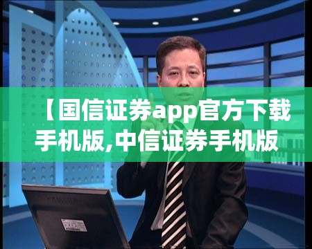 【国信证券app官方下载手机版,中信证券手机版】