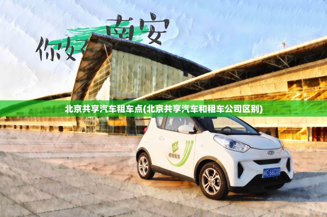 北京共享汽车租车点(北京共享汽车和租车公司区别)