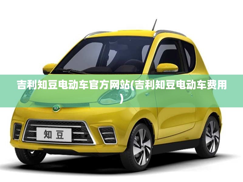 吉利知豆电动车官方网站(吉利知豆电动车费用) 吉利知豆电动车官方网站(吉利知豆电动车费用)