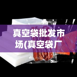 真空袋批发市场(真空袋厂家)