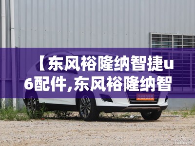 【东风裕隆纳智捷u6配件,东风裕隆纳智捷u6好吗】 【东风裕隆纳智捷u6配件,东风裕隆纳智捷u6好吗】
