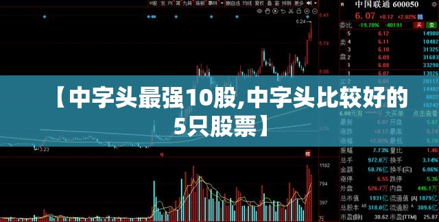 【中字头最强10股,中字头比较好的5只股票】 【中字头最强10股,中字头比较好的5只股票】