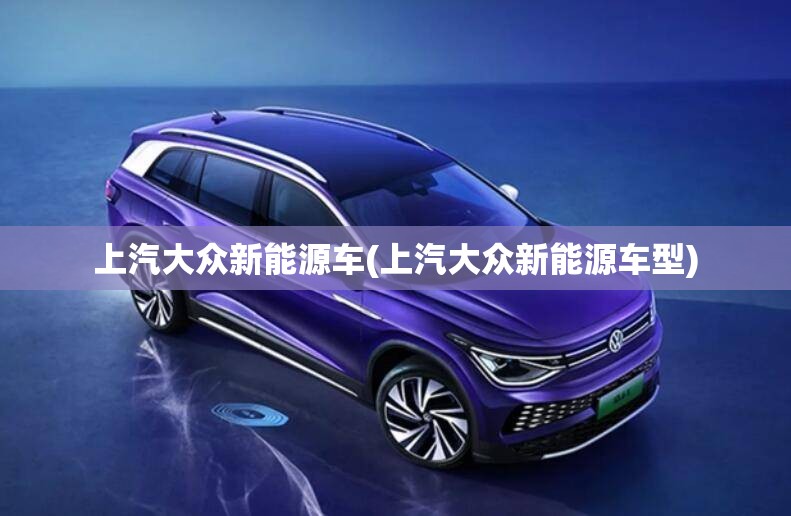 上汽大众新能源车(上汽大众新能源车型) 上汽大众新能源车(上汽大众新能源车型)