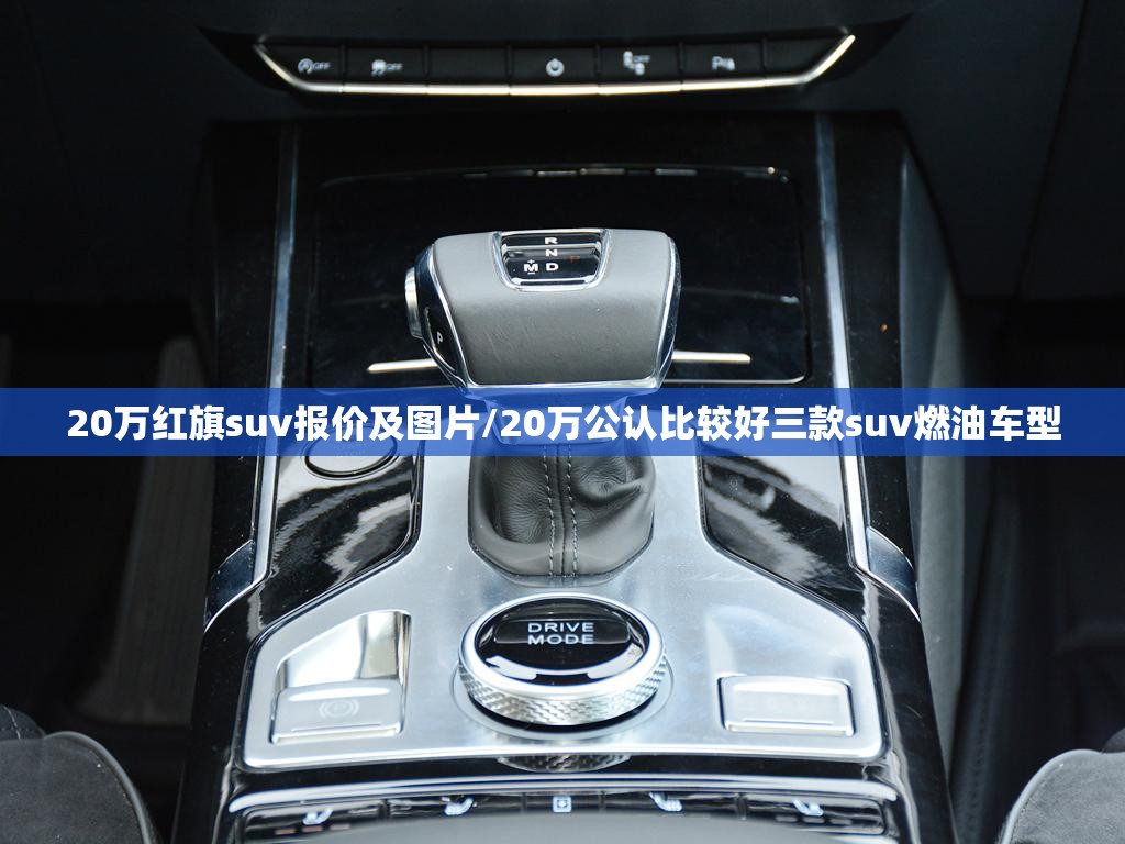 20万红旗suv报价及图片/20万公认比较好三款suv燃油车型 20万红旗suv报价及图片/20万公认比较好三款suv燃油车型