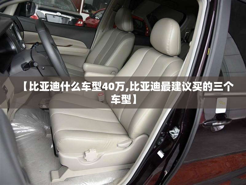 【比亚迪什么车型40万,比亚迪最建议买的三个车型】 【比亚迪什么车型40万,比亚迪最建议买的三个车型】