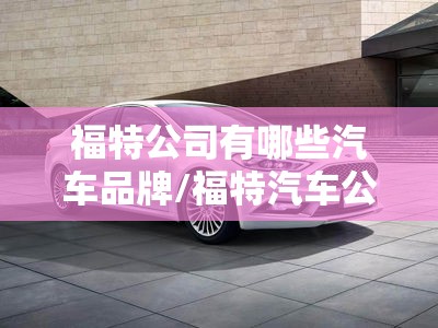 福特公司有哪些汽车品牌/福特汽车公司的创始人 福特公司有哪些汽车品牌/福特汽车公司的创始人
