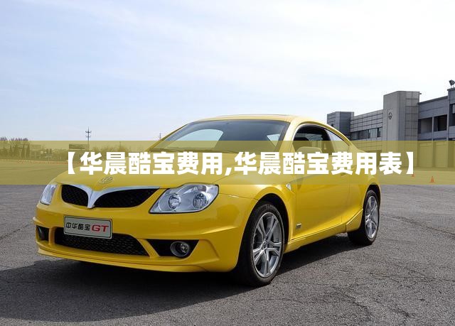 【华晨酷宝费用,华晨酷宝费用表】