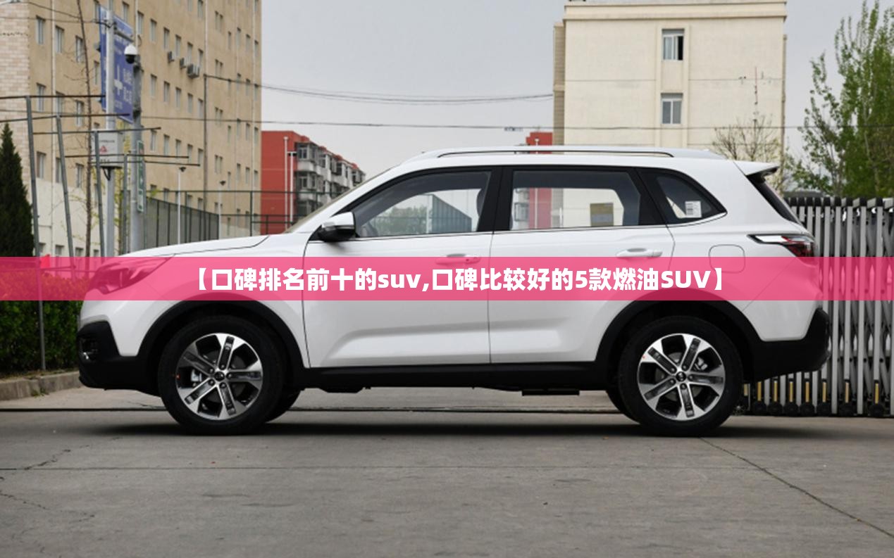【口碑排名前十的suv,口碑比较好的5款燃油SUV】