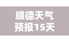 顺德天气预报15天查询最新消息/顺德天气预报15天查询百度