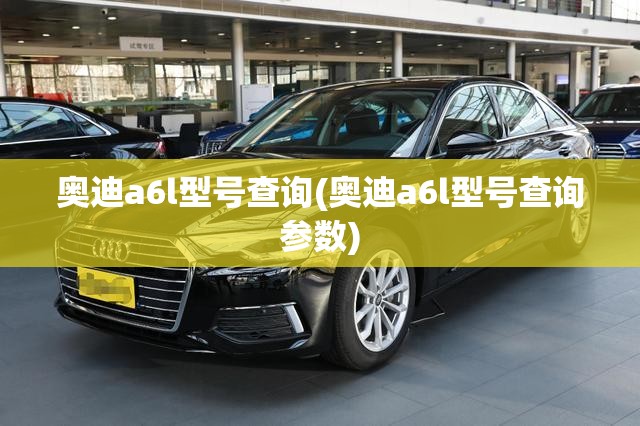 奥迪a6l型号查询(奥迪a6l型号查询参数)
