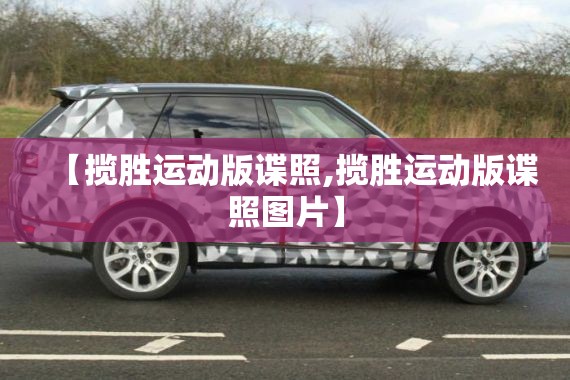 【揽胜运动版谍照,揽胜运动版谍照图片】 【揽胜运动版谍照,揽胜运动版谍照图片】