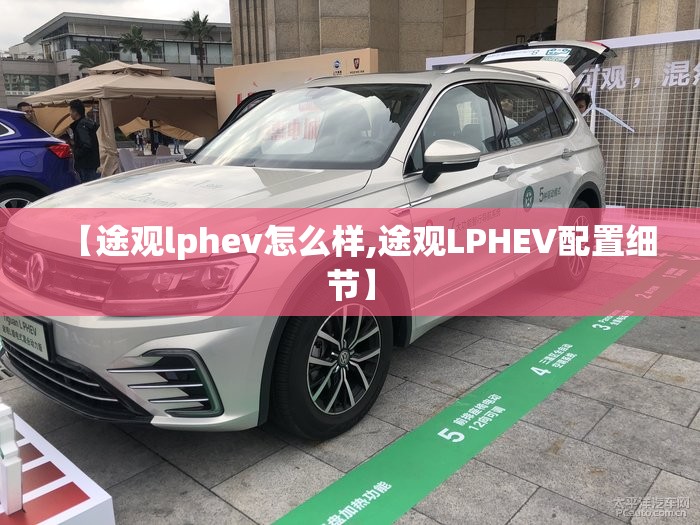 【途观lphev怎么样,途观LPHEV配置细节】 【途观lphev怎么样,途观LPHEV配置细节】