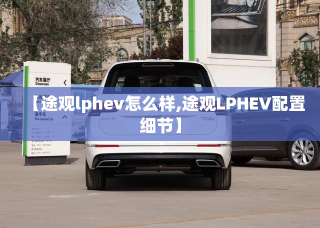 【途观lphev怎么样,途观LPHEV配置细节】 【途观lphev怎么样,途观LPHEV配置细节】