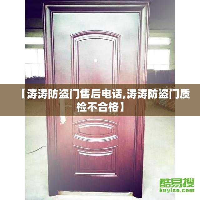 【涛涛防盗门售后电话,涛涛防盗门质检不合格】 【涛涛防盗门售后电话,涛涛防盗门质检不合格】