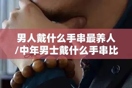 男人戴什么手串最养人/中年男士戴什么手串比较好