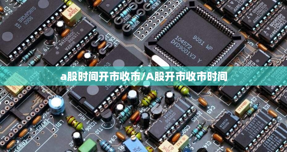 a股时间开市收市/A股开市收市时间 a股时间开市收市/A股开市收市时间