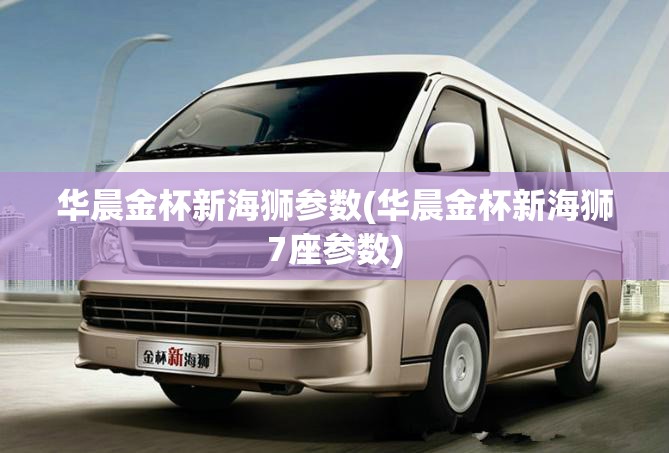 华晨金杯新海狮参数(华晨金杯新海狮7座参数) 华晨金杯新海狮参数(华晨金杯新海狮7座参数)