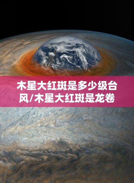 木星大红斑是多少级台风/木星大红斑是龙卷风吗 木星大红斑是多少级台风/木星大红斑是龙卷风吗