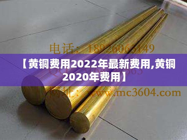 【黄铜费用2022年最新费用,黄铜2020年费用】 【黄铜费用2022年最新费用,黄铜2020年费用】