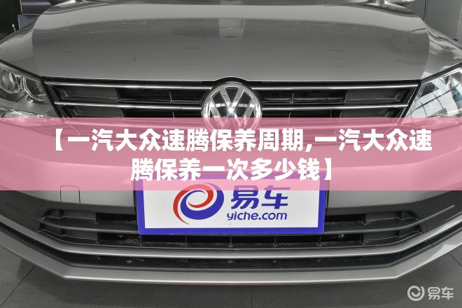 【一汽大众速腾保养周期,一汽大众速腾保养一次多少钱】 【一汽大众速腾保养周期,一汽大众速腾保养一次多少钱】