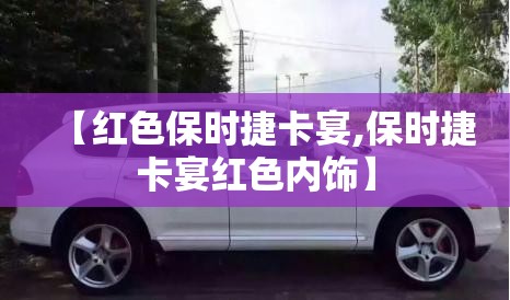 【红色保时捷卡宴,保时捷卡宴红色内饰】 【红色保时捷卡宴,保时捷卡宴红色内饰】