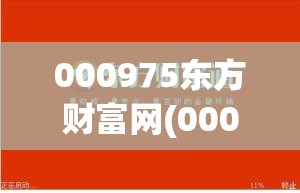 000975东方财富网(000995东方财富网股票行情) 000975东方财富网(000995东方财富网股票行情)