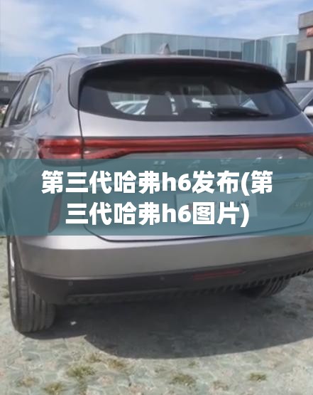 第三代哈弗h6发布(第三代哈弗h6图片) 第三代哈弗h6发布(第三代哈弗h6图片)