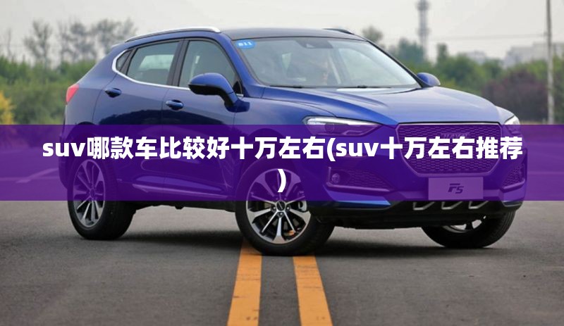 suv哪款车比较好十万左右(suv十万左右推荐) suv哪款车比较好十万左右(suv十万左右推荐)