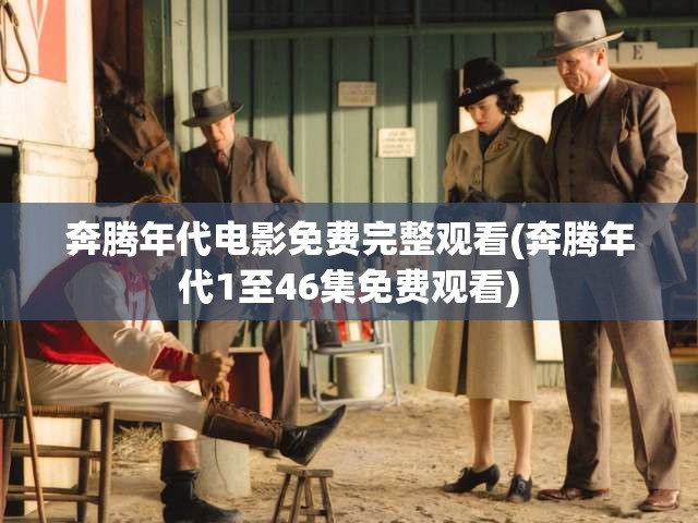 奔腾年代电影免费完整观看(奔腾年代1至46集免费观看)