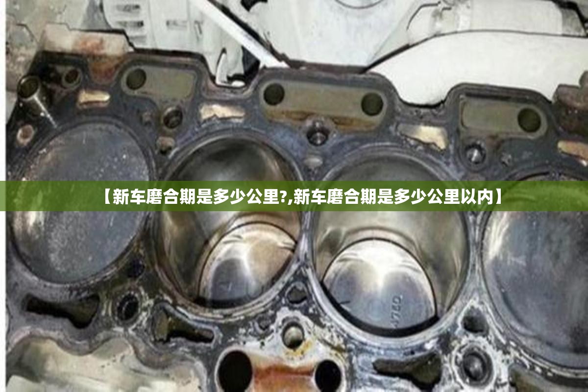 【新车磨合期是多少公里?,新车磨合期是多少公里以内】 【新车磨合期是多少公里?,新车磨合期是多少公里以内】